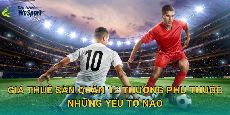 Giá thuê sân Quận 12 thường phụ thuộc những yếu tố nào?