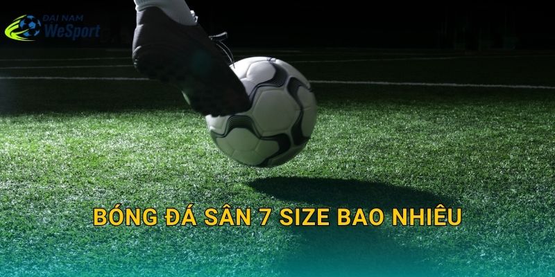 Bóng đá sân 7 size bao nhiêu? Chọn chuẩn để chuyền dài và sút ổn định