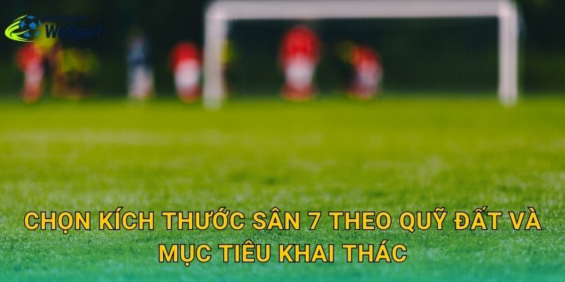 Chọn kích thước sân 7 theo quỹ đất và mục tiêu khai thác