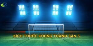 Kích thước khung thành sân 5: Rộng cao bao nhiêu là chuẩn?