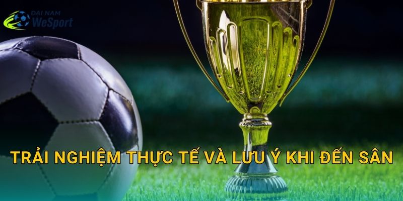 Trải nghiệm thực tế và lưu ý khi đến sân