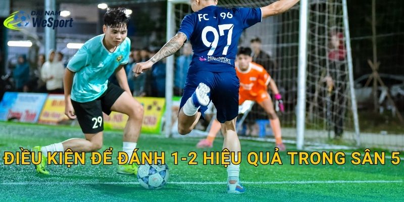 Điều kiện để đánh 1-2 hiệu quả trong sân 5
