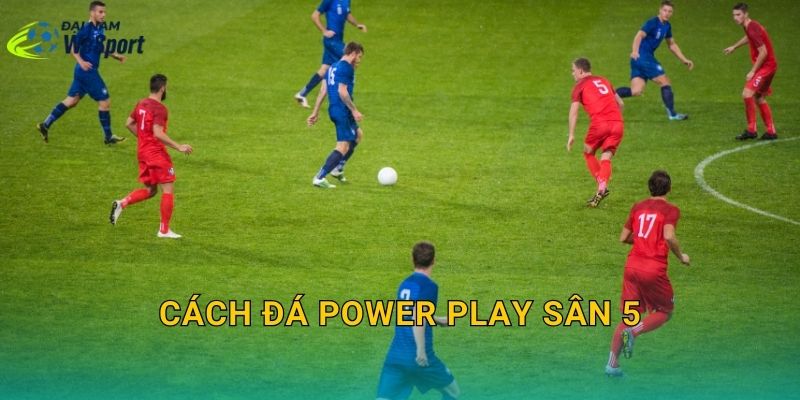 Cách đá power play sân 5: Khi nào dùng và set bài để ghi bàn