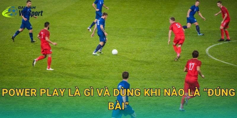 Power play là gì và dùng khi nào là “đúng bài”
